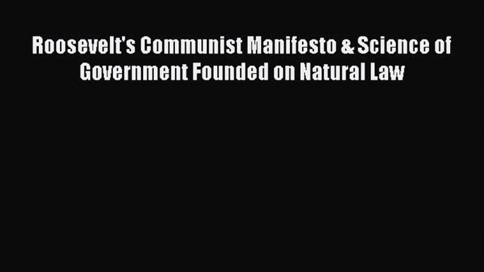 [Read book] Roosevelt's Communist Manifesto & Science of Government Founded on Natural Law