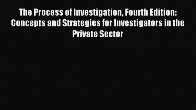 [Read book] The Process of Investigation Fourth Edition: Concepts and Strategies for Investigators