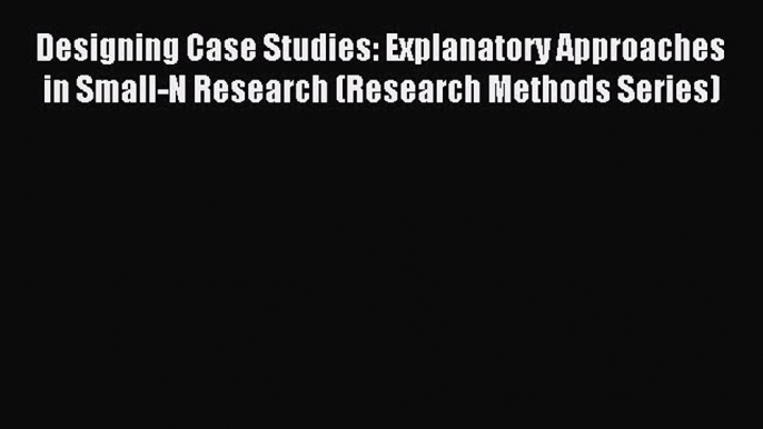 [Read book] Designing Case Studies: Explanatory Approaches in Small-N Research (Research Methods