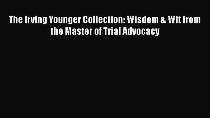 [Read book] The Irving Younger Collection: Wisdom & Wit from the Master of Trial Advocacy [PDF]
