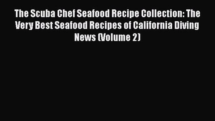 Read The Scuba Chef Seafood Recipe Collection: The Very Best Seafood Recipes of California