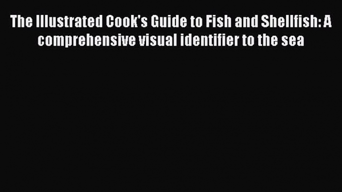 Read The Illustrated Cook's Guide to Fish and Shellfish: A comprehensive visual identifier