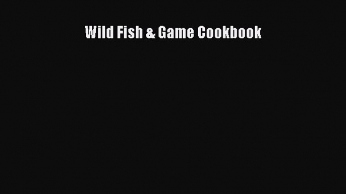 Read Wild Fish & Game Cookbook Ebook Free