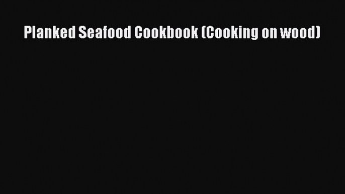 Read Planked Seafood Cookbook (Cooking on wood) Ebook Free