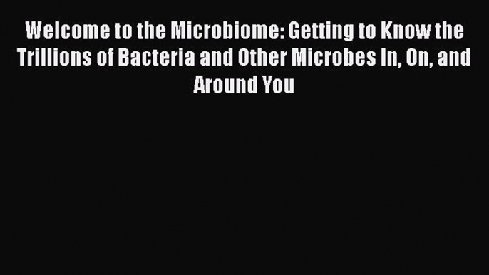 [Read Book] Welcome to the Microbiome: Getting to Know the Trillions of Bacteria and Other