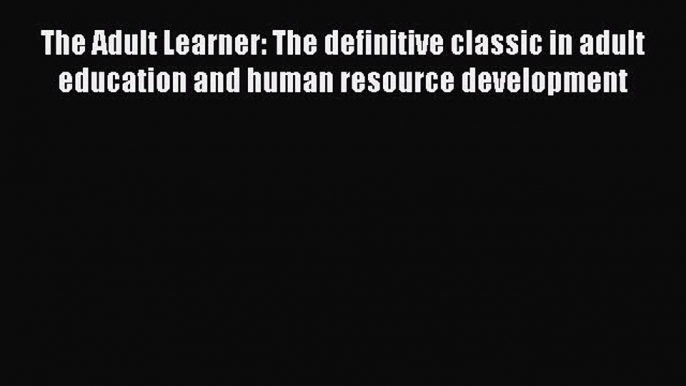 [Read book] The Adult Learner: The definitive classic in adult education and human resource