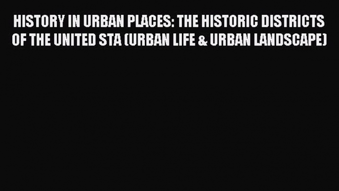 Download HISTORY IN URBAN PLACES: THE HISTORIC DISTRICTS OF THE UNITED STA (URBAN LIFE & URBAN