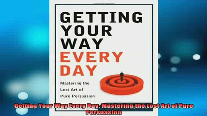 READ book  Getting Your Way Every Day Mastering the Lost Art of Pure Persuasion Full EBook