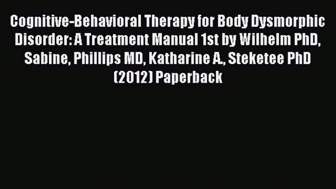 Read Cognitive-Behavioral Therapy for Body Dysmorphic Disorder: A Treatment Manual 1st by Wilhelm