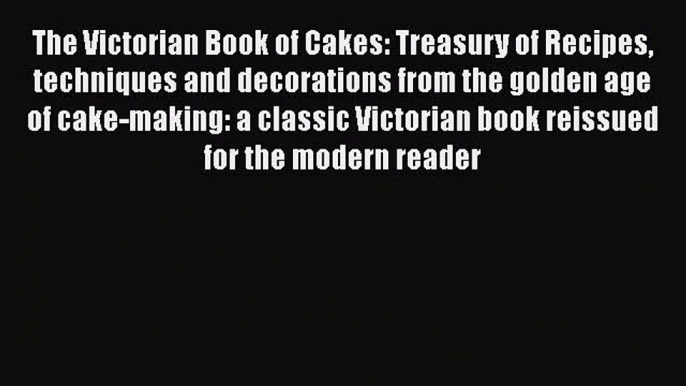 [Read Book] The Victorian Book of Cakes: Treasury of Recipes techniques and decorations from