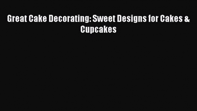 [Read Book] Great Cake Decorating: Sweet Designs for Cakes & Cupcakes  EBook