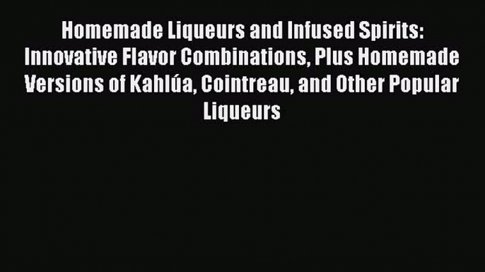[Read Book] Homemade Liqueurs and Infused Spirits: Innovative Flavor Combinations Plus Homemade