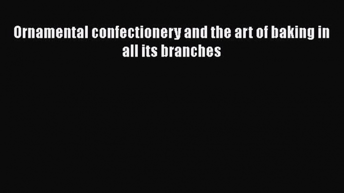 [Read Book] Ornamental confectionery and the art of baking in all its branches  EBook