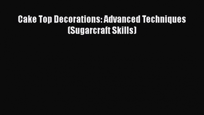 [Read Book] Cake Top Decorations: Advanced Techniques (Sugarcraft Skills) Free PDF