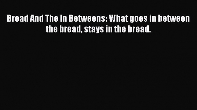 [Read Book] Bread And The In Betweens: What goes in between the bread stays in the bread. Free