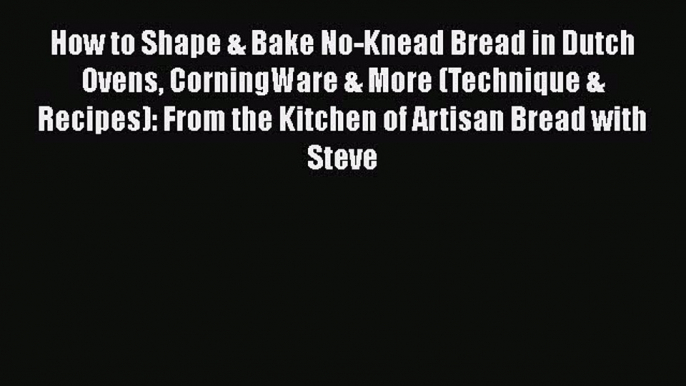 [Read Book] How to Shape & Bake No-Knead Bread in Dutch Ovens CorningWare & More (Technique