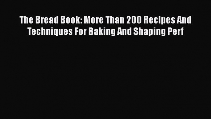 [Read Book] The Bread Book: More Than 200 Recipes And Techniques For Baking And Shaping Perf