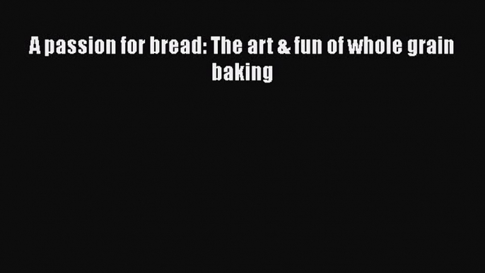 [Read Book] A passion for bread: The art & fun of whole grain baking  EBook