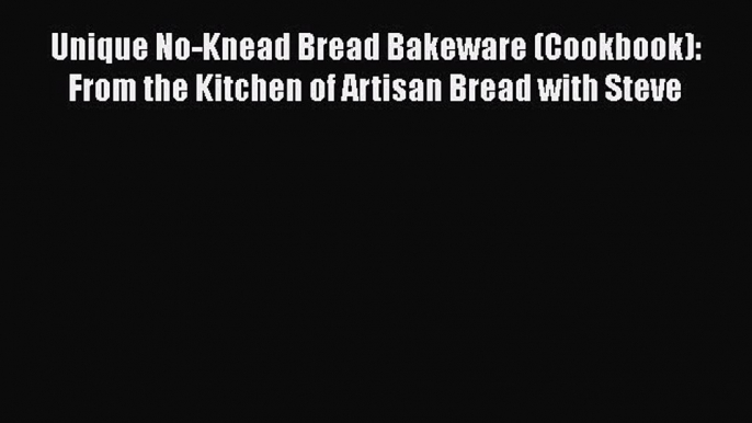 [Read Book] Unique No-Knead Bread Bakeware (Cookbook): From the Kitchen of Artisan Bread with