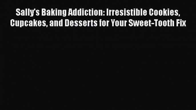 [Read Book] Sally's Baking Addiction: Irresistible Cookies Cupcakes and Desserts for Your Sweet-Tooth