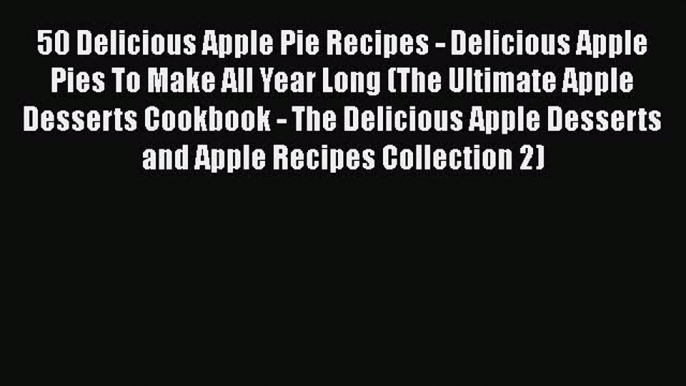 [Read Book] 50 Delicious Apple Pie Recipes - Delicious Apple Pies To Make All Year Long (The