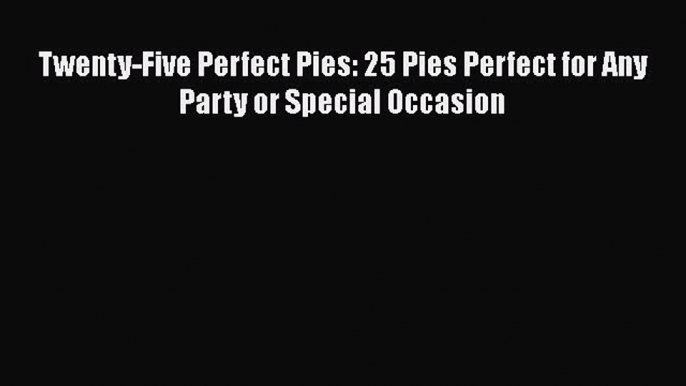 [Read Book] Twenty-Five Perfect Pies: 25 Pies Perfect for Any Party or Special Occasion  EBook