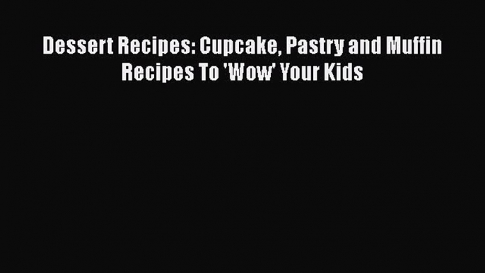 [Read Book] Dessert Recipes: Cupcake Pastry and Muffin Recipes To 'Wow' Your Kids  EBook