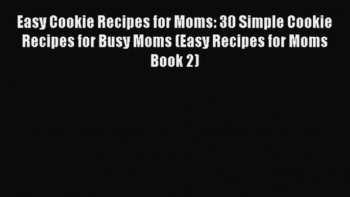 [Read Book] Easy Cookie Recipes for Moms: 30 Simple Cookie Recipes for Busy Moms (Easy Recipes