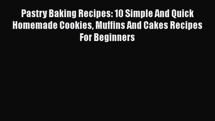 [Read Book] Pastry Baking Recipes: 10 Simple And Quick Homemade Cookies Muffins And Cakes Recipes