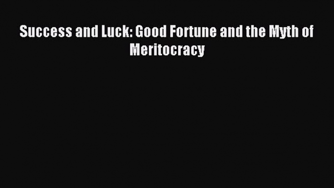 Read Success and Luck: Good Fortune and the Myth of Meritocracy Ebook Free