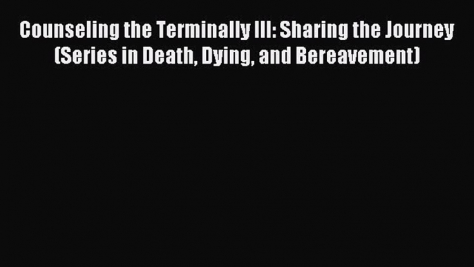 Read Counseling the Terminally Ill: Sharing the Journey (Series in Death Dying and Bereavement)