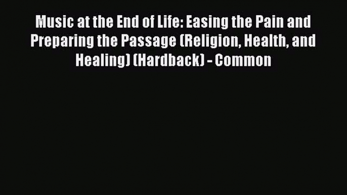 Read Music at the End of Life: Easing the Pain and Preparing the Passage (Religion Health and