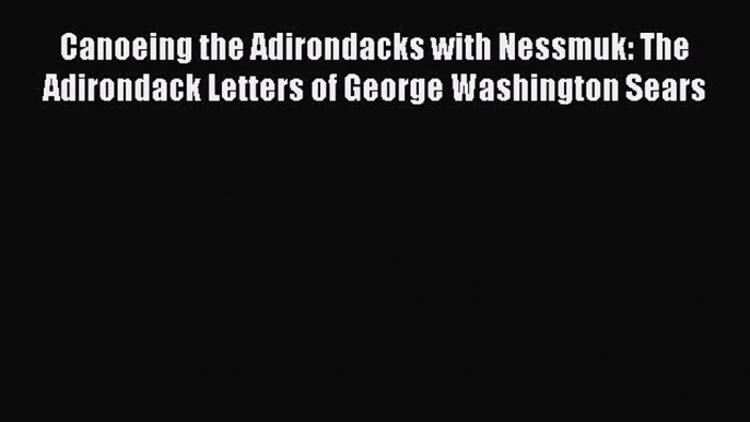 [Read Book] Canoeing the Adirondacks with Nessmuk: The Adirondack Letters of George Washington