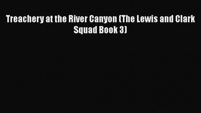 [Read Book] Treachery at the River Canyon (The Lewis and Clark Squad Book 3)  EBook