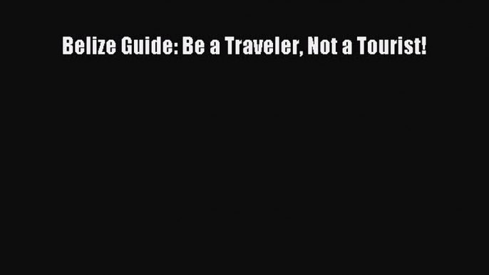 [Read Book] Belize Guide: Be a Traveler Not a Tourist!  EBook