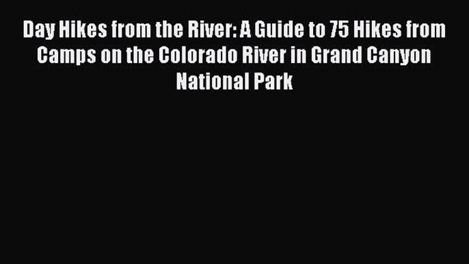 [Read Book] Day Hikes from the River: A Guide to 75 Hikes from Camps on the Colorado River