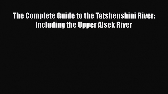 [Read Book] The Complete Guide to the Tatshenshini River: Including the Upper Alsek River