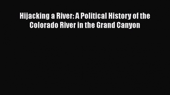 [Read Book] Hijacking a River: A Political History of the Colorado River in the Grand Canyon