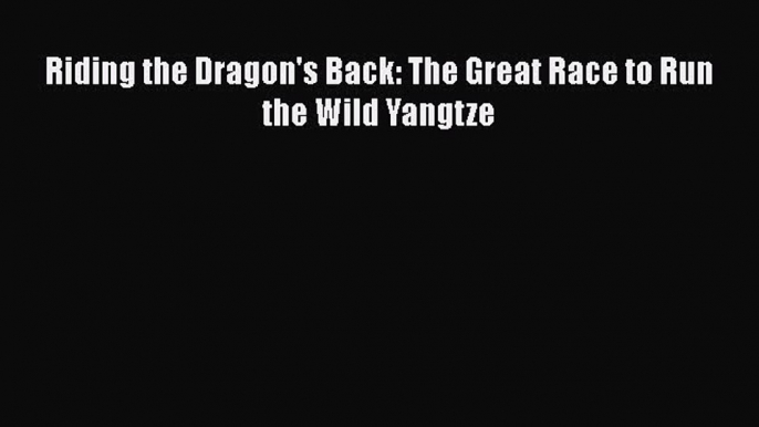 [Read Book] Riding the Dragon's Back: The Great Race to Run the Wild Yangtze  EBook