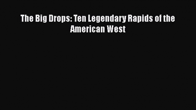 [Read Book] The Big Drops: Ten Legendary Rapids of the American West  EBook