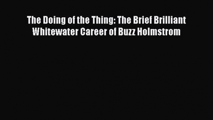 [Read Book] The Doing of the Thing: The Brief Brilliant Whitewater Career of Buzz Holmstrom