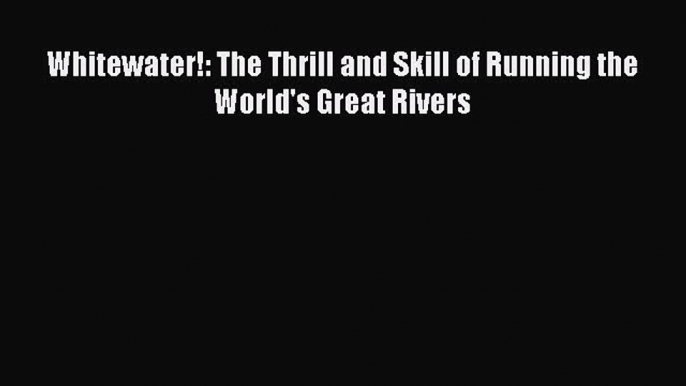 [Read Book] Whitewater!: The Thrill and Skill of Running the World's Great Rivers  EBook
