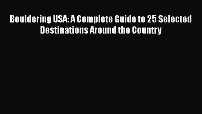 [Read Book] Bouldering USA: A Complete Guide to 25 Selected Destinations Around the Country