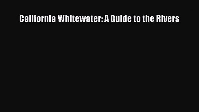 [Read Book] California Whitewater: A Guide to the Rivers  EBook