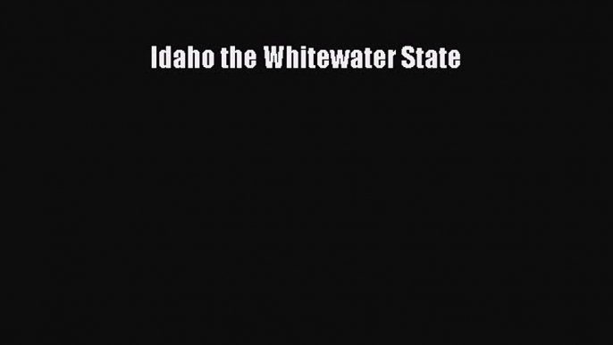 [Read Book] Idaho the Whitewater State  EBook