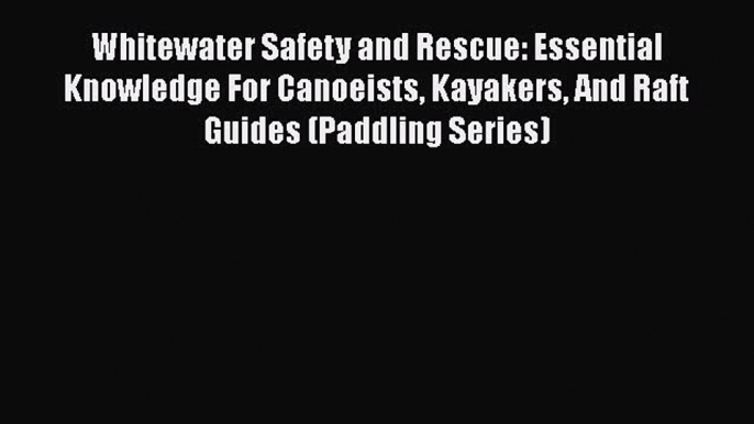 [Read Book] Whitewater Safety and Rescue: Essential Knowledge For Canoeists Kayakers And Raft