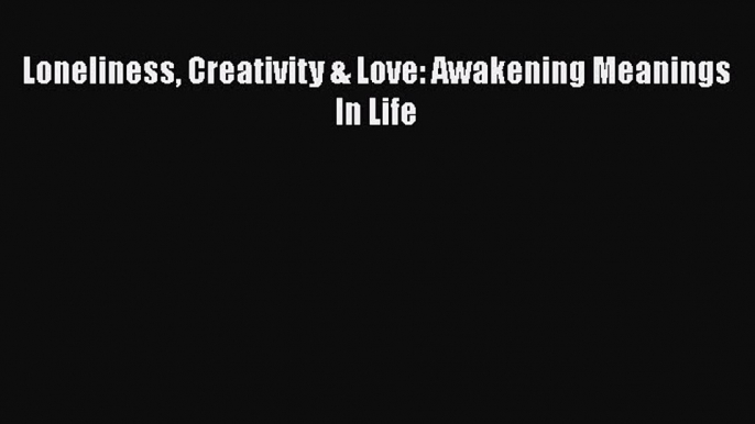 Read Loneliness Creativity & Love: Awakening Meanings In Life PDF Online