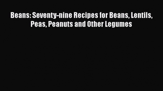 [Read Book] Beans: Seventy-nine Recipes for Beans Lentils Peas Peanuts and Other Legumes Free