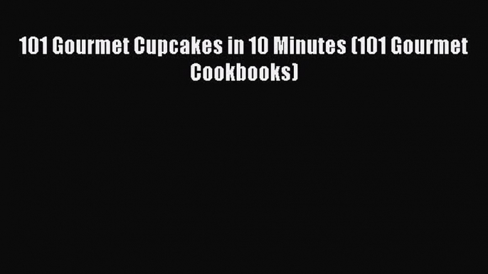 [Read Book] 101 Gourmet Cupcakes in 10 Minutes (101 Gourmet Cookbooks)  EBook