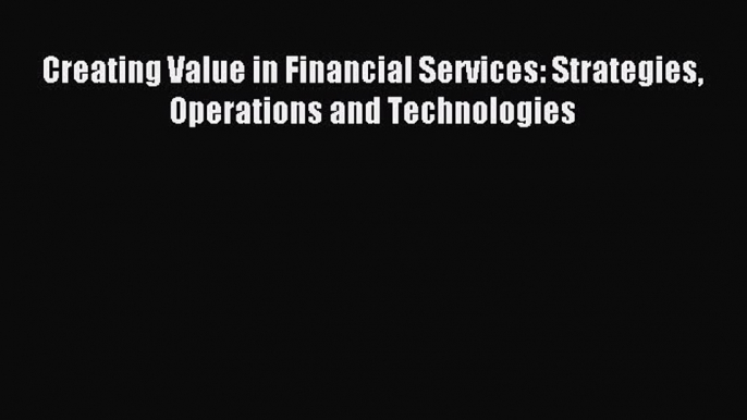 [Read PDF] Creating Value in Financial Services: Strategies Operations and Technologies Download